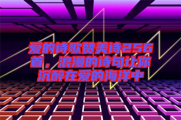 愛的詩歌贊美詩256首，浪漫的詩句讓你沉醉在愛的海洋中