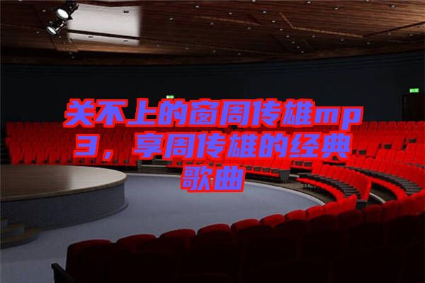 關(guān)不上的窗周傳雄mp3，享周傳雄的經(jīng)典歌曲
