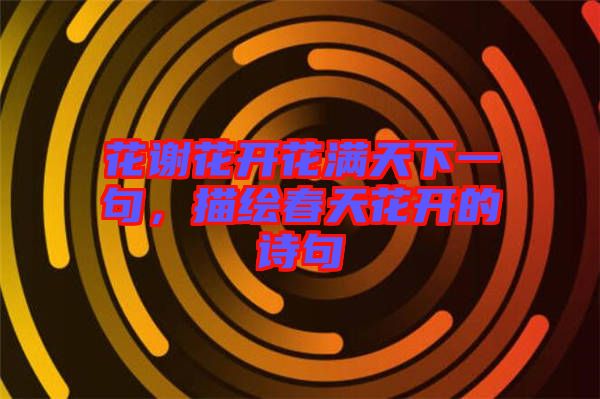 花謝花開花滿天下一句，描繪春天花開的詩句