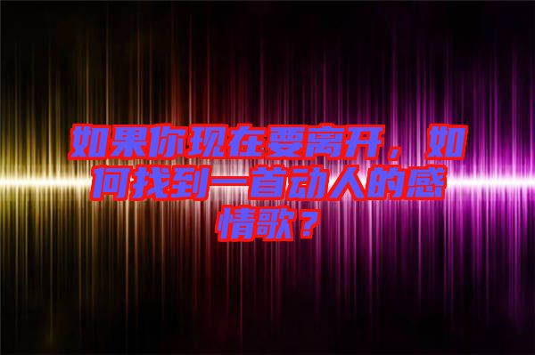 如果你現(xiàn)在要離開，如何找到一首動(dòng)人的感情歌？