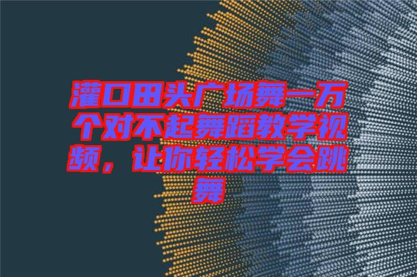 灌口田頭廣場(chǎng)舞一萬個(gè)對(duì)不起舞蹈教學(xué)視頻，讓你輕松學(xué)會(huì)跳舞