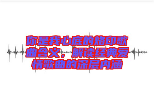 你是我心底的烙印歌曲含義，解讀經(jīng)典愛(ài)情歌曲的深層內(nèi)涵