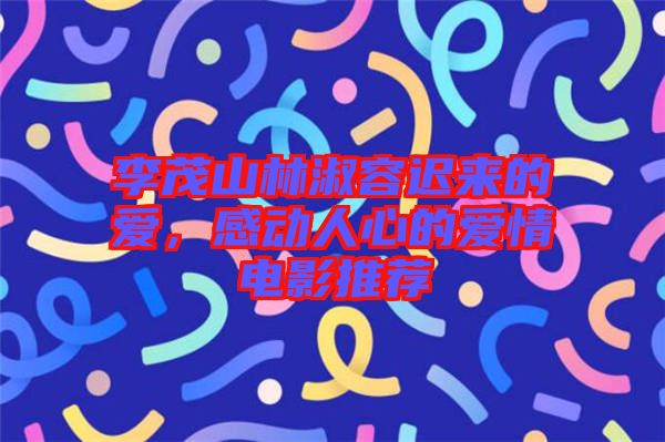李茂山林淑容遲來的愛，感動(dòng)人心的愛情電影推薦