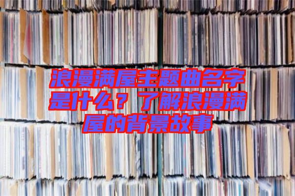 浪漫滿屋主題曲名字是什么？了解浪漫滿屋的背景故事