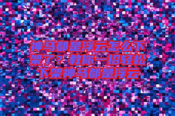 神馬都是浮云怎么下架了？教你一招輕松下架神馬都是浮云