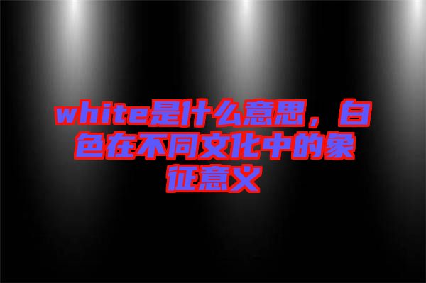 white是什么意思，白色在不同文化中的象征意義