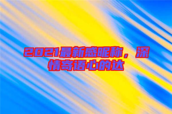 2021最新感昵稱，深情寄語心的達(dá)