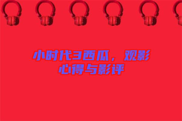 小時(shí)代3西瓜，觀影心得與影評(píng)
