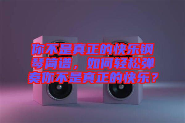 你不是真正的快樂鋼琴簡譜，如何輕松彈奏你不是真正的快樂？