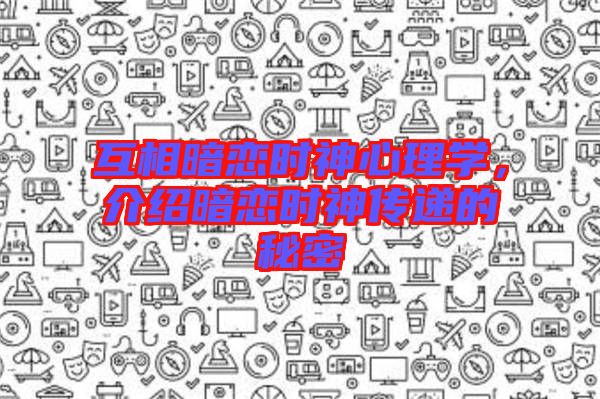 互相暗戀時神心理學，介紹暗戀時神傳遞的秘密