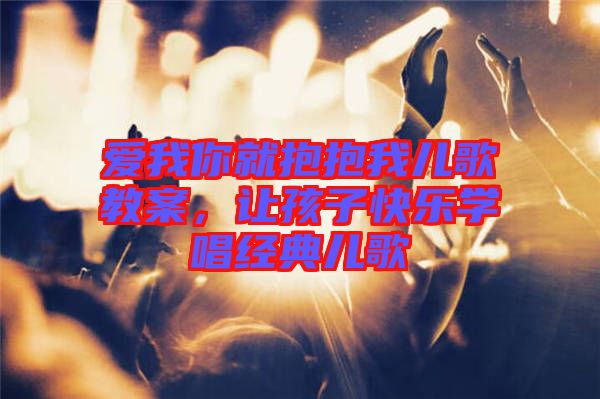 愛(ài)我你就抱抱我兒歌教案，讓孩子快樂(lè)學(xué)唱經(jīng)典兒歌