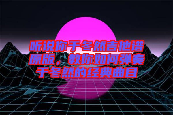 聽說你于冬然吉他譜原版，教你如何彈奏于冬然的經(jīng)典曲目