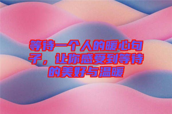 等待一個人的暖心句子，讓你感受到等待的美好與溫暖