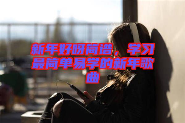 新年好呀簡(jiǎn)譜，學(xué)習(xí)最簡(jiǎn)單易學(xué)的新年歌曲