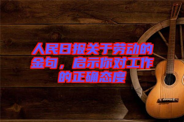 人民日報(bào)關(guān)于勞動(dòng)的金句，啟示你對工作的正確態(tài)度