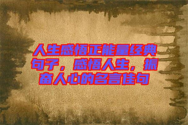 人生感悟正能量經(jīng)典句子，感悟人生，振奮人心的名言佳句