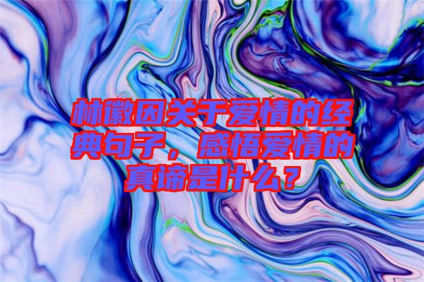 林徽因關(guān)于愛(ài)情的經(jīng)典句子，感悟愛(ài)情的真諦是什么？
