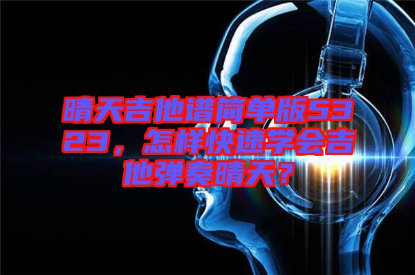 晴天吉他譜簡單版5323，怎樣快速學(xué)會吉他彈奏晴天？