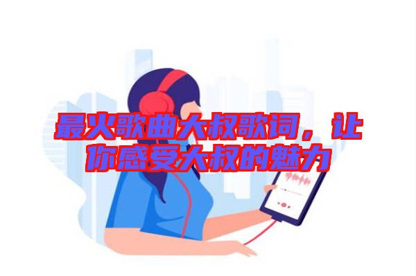 最火歌曲大叔歌詞，讓你感受大叔的魅力