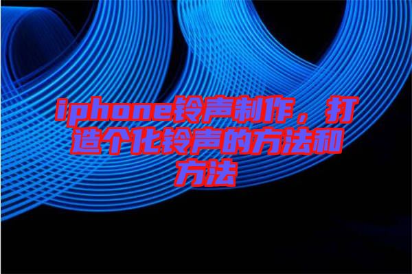 iphone鈴聲制作，打造個(gè)化鈴聲的方法和方法