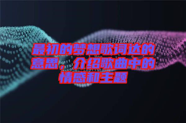 最初的夢(mèng)想歌詞達(dá)的意思，介紹歌曲中的情感和主題