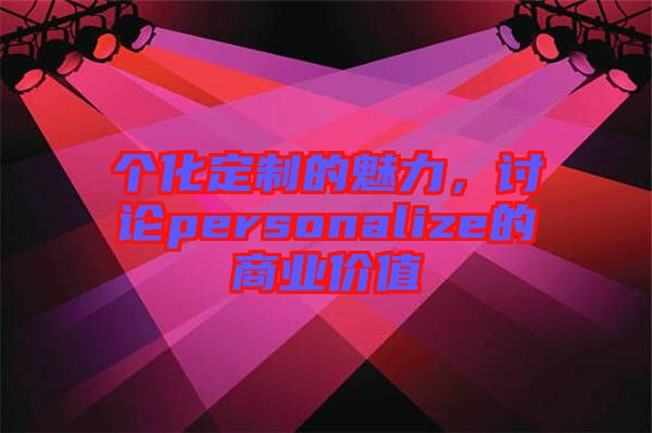 個(gè)化定制的魅力，討論personalize的商業(yè)價(jià)值