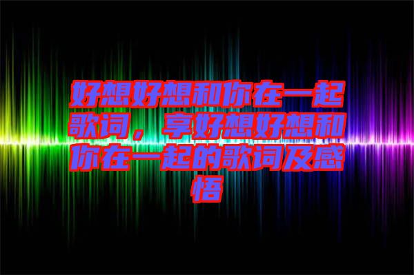 好想好想和你在一起歌詞，享好想好想和你在一起的歌詞及感悟