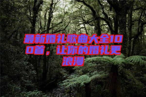 最新婚禮歌曲大全100首，讓你的婚禮更浪漫