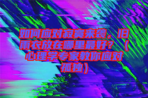 如何應對寂寞來襲，舊雨衣放在哪里最好？（心理學專家教你應對孤獨）