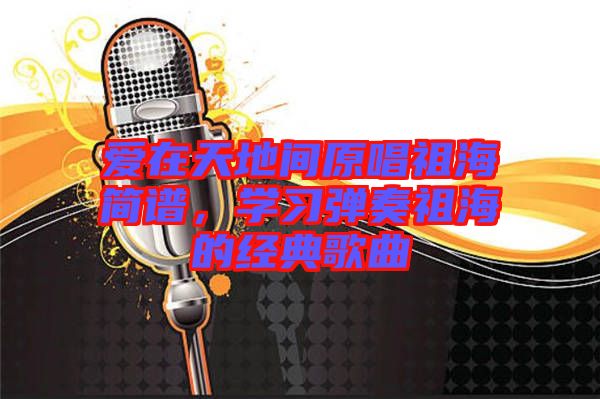 愛在天地間原唱祖海簡譜，學(xué)習(xí)彈奏祖海的經(jīng)典歌曲