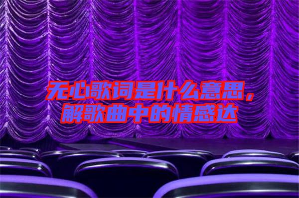 無(wú)心歌詞是什么意思，解歌曲中的情感達(dá)