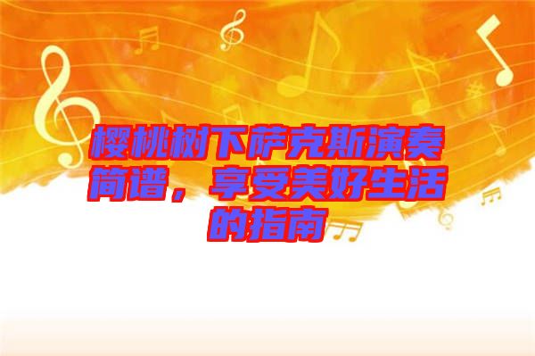 櫻桃樹下薩克斯演奏簡譜，享受美好生活的指南