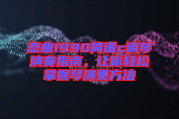 戀曲1990簡譜c調(diào)琴演奏指南，讓你輕松掌握琴演奏方法