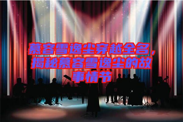 慕容雪逸塵穿越全名，揭秘慕容雪逸塵的故事情節(jié)