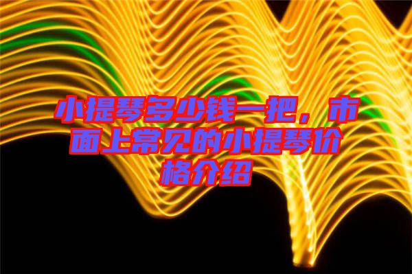 小提琴多少錢一把，市面上常見的小提琴價(jià)格介紹