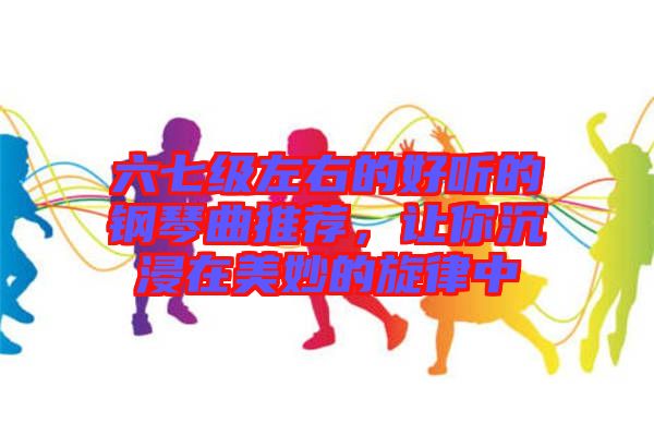 六七級(jí)左右的好聽(tīng)的鋼琴曲推薦，讓你沉浸在美妙的旋律中