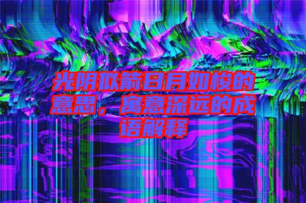 光陰似箭日月如梭的意思，寓意深遠(yuǎn)的成語(yǔ)解釋