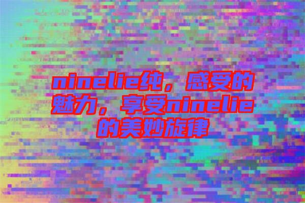 ninelie純，感受的魅力，享受ninelie的美妙旋律