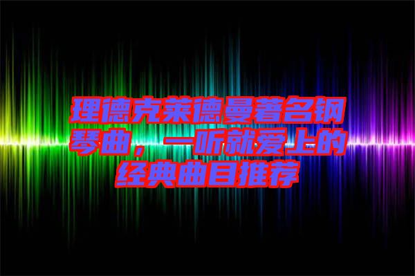 理德克萊德曼著名鋼琴曲，一聽就愛上的經(jīng)典曲目推薦