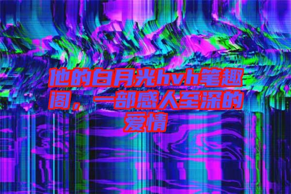 他的白月光hvh筆趣閣，一部感人至深的愛情