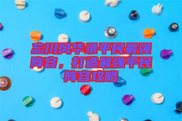 忘川風華錄平民最強陣容，打造最強平民陣容攻略