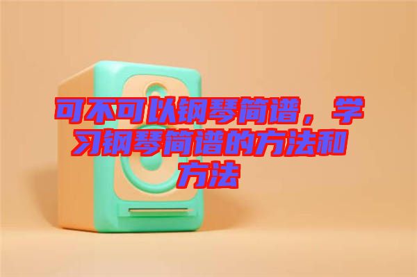 可不可以鋼琴簡(jiǎn)譜，學(xué)習(xí)鋼琴簡(jiǎn)譜的方法和方法