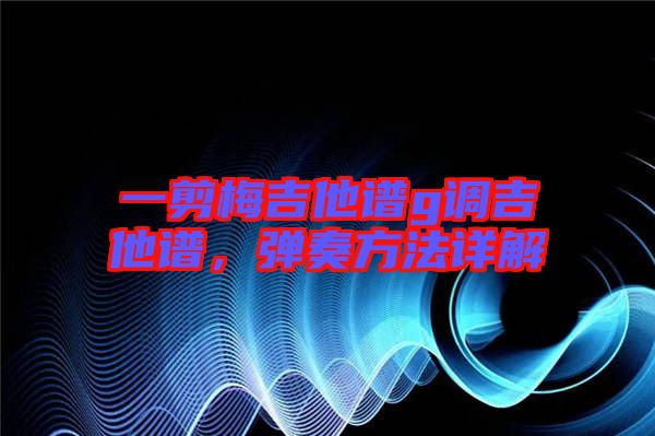 一剪梅吉他譜g調(diào)吉他譜，彈奏方法詳解