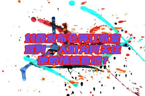 劉鑫發(fā)布會哭江歌案宣判，人們?yōu)楹侮P注他的情感宣泄？
