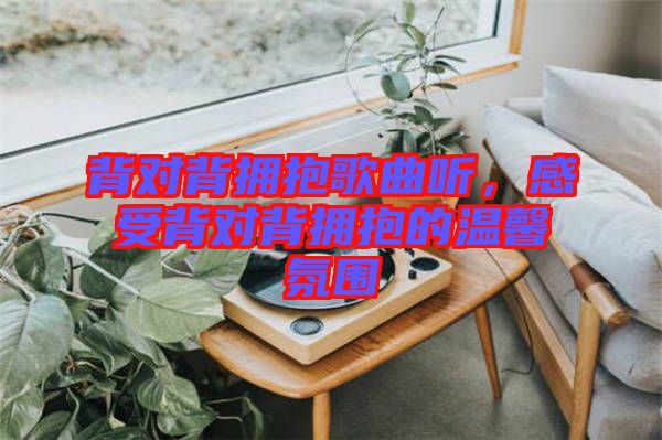 背對(duì)背擁抱歌曲聽，感受背對(duì)背擁抱的溫馨氛圍
