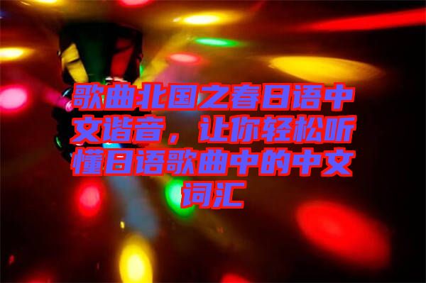 歌曲北國(guó)之春日語中文諧音，讓你輕松聽懂日語歌曲中的中文詞匯