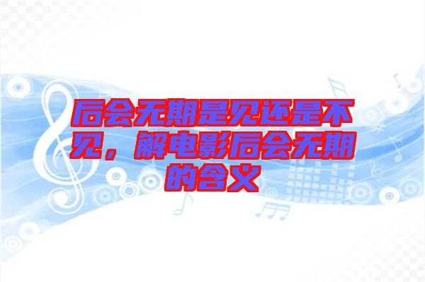 后會(huì)無(wú)期是見還是不見，解電影后會(huì)無(wú)期的含義