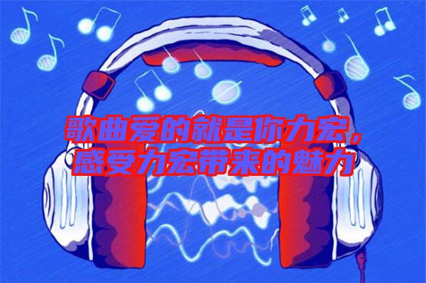 歌曲愛的就是你力宏，感受力宏帶來的魅力