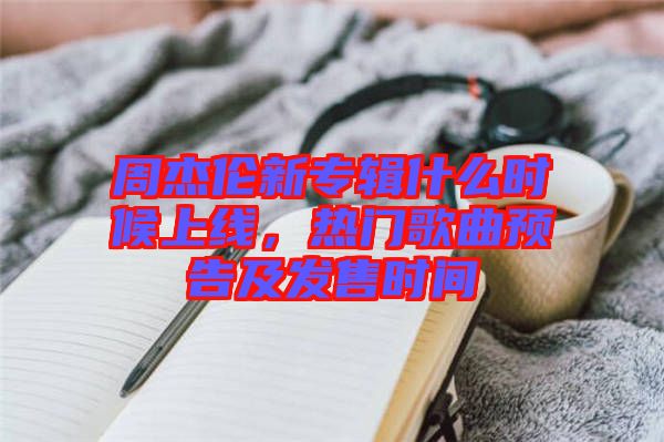 周杰倫新專輯什么時(shí)候上線，熱門歌曲預(yù)告及發(fā)售時(shí)間