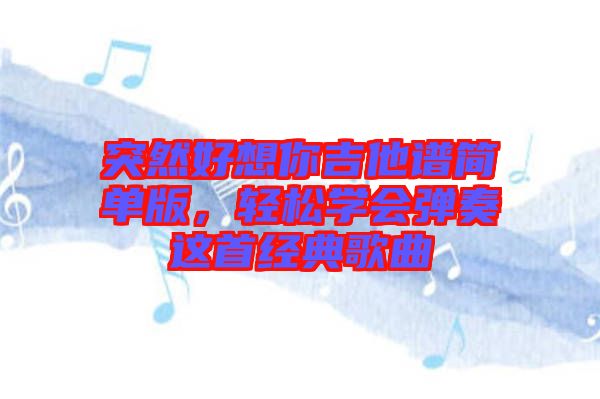突然好想你吉他譜簡單版，輕松學(xué)會彈奏這首經(jīng)典歌曲